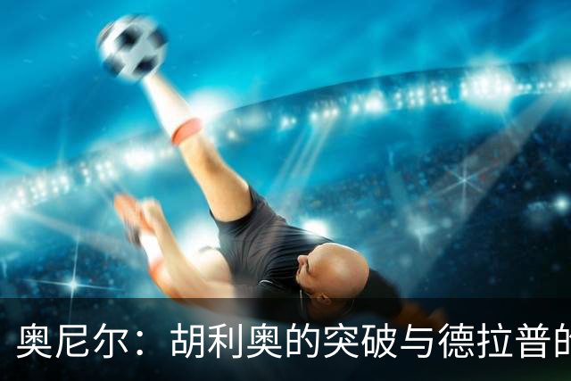 奥尼尔：胡利奥的突破与德拉普的坚毅，森林之战让人倍感压力