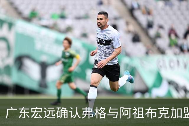广东宏远确认弗格与阿祖布克加盟，增添战力期待新赛季