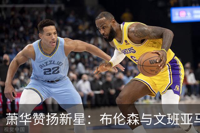 萧华赞扬新星：布伦森与文班亚马引领联盟未来
